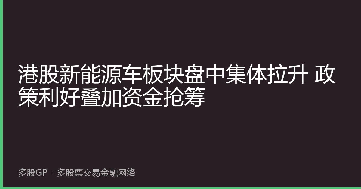 港股新能源车板块盘中集体拉升 政策利好叠加资金抢筹