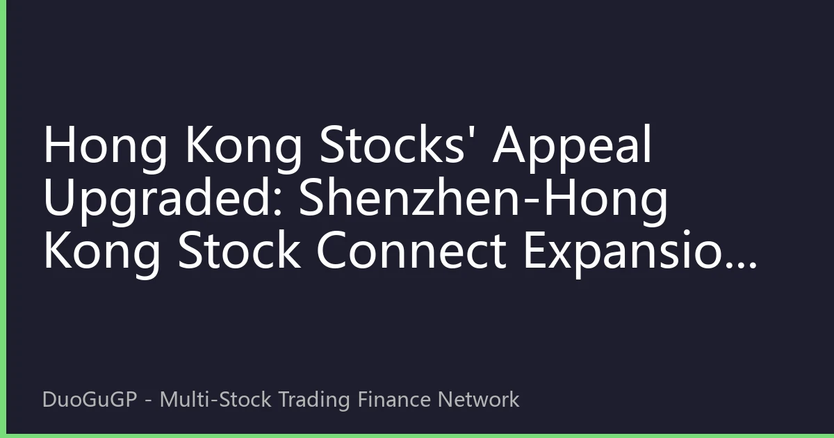 Hong Kong Stocks' Appeal Upgraded: Shenzhen-Hong Kong Stock Connect Expansion and Policy Dividends Combine, Why Are Investors Turning to the HK Market?