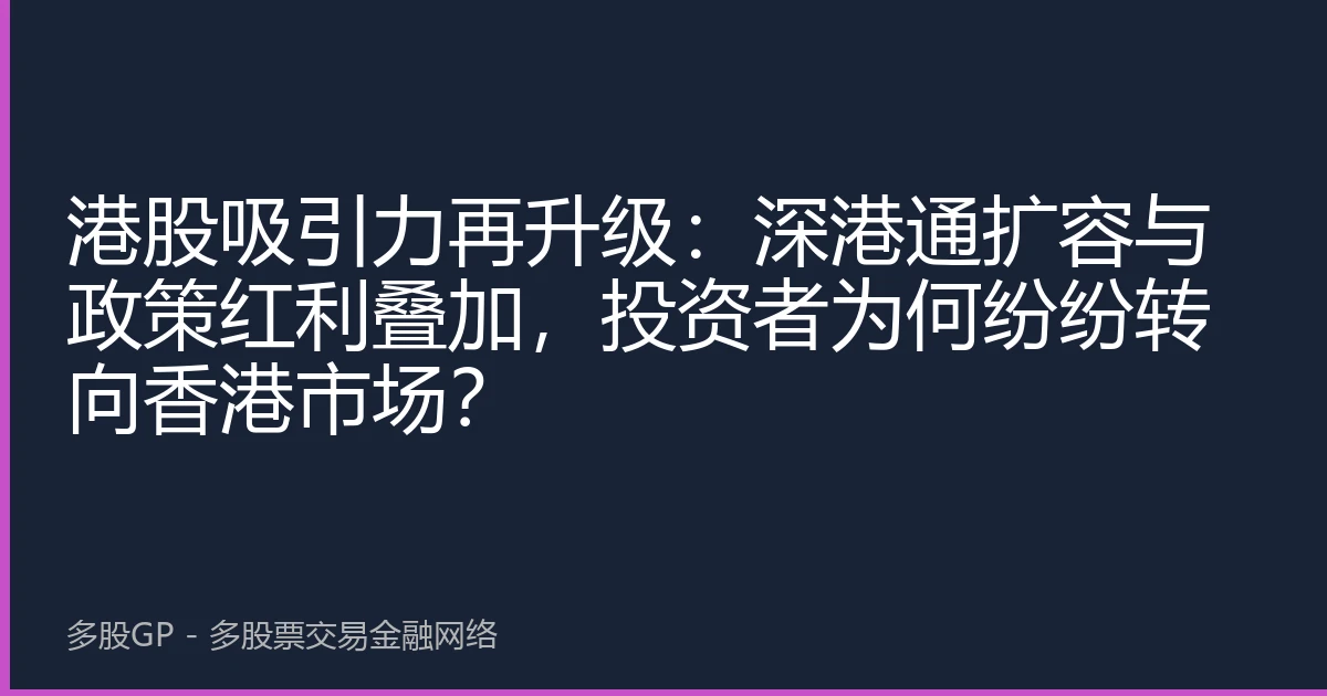 港股吸引力再升级：深港通扩容与政策红利叠加，投资者为何纷纷转向香港市场？