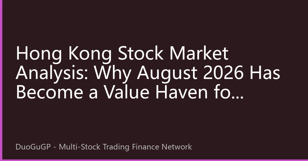 Hong Kong Stock Market Analysis: Why August 2026 Has Become a Value Haven for Global Capital