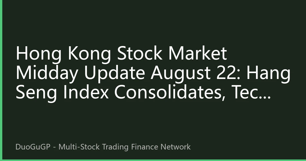 Hong Kong Stock Market Midday Update August 22: Hang Seng Index Consolidates, Tech and Financial Lead Market Direction