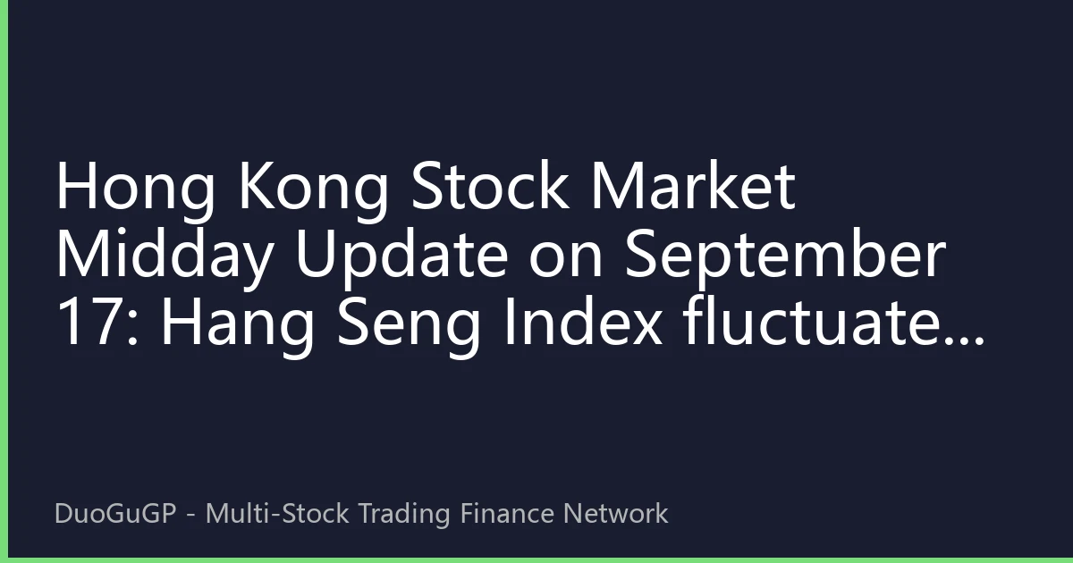 Hong Kong Stock Market Midday Update on September 17: Hang Seng Index fluctuates upward, tech and consumer sectors lead market trends, northbound funds continue to flow into AI track