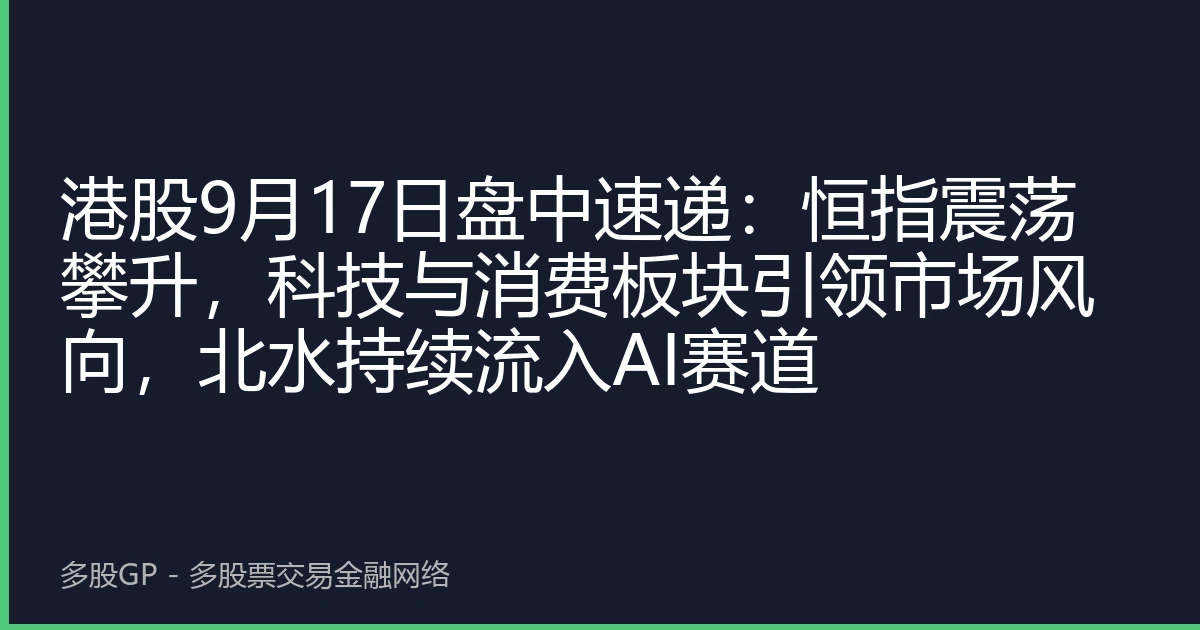 港股9月17日盘中速递：恒指震荡攀升，科技与消费板块引领市场风向，北水持续流入AI赛道