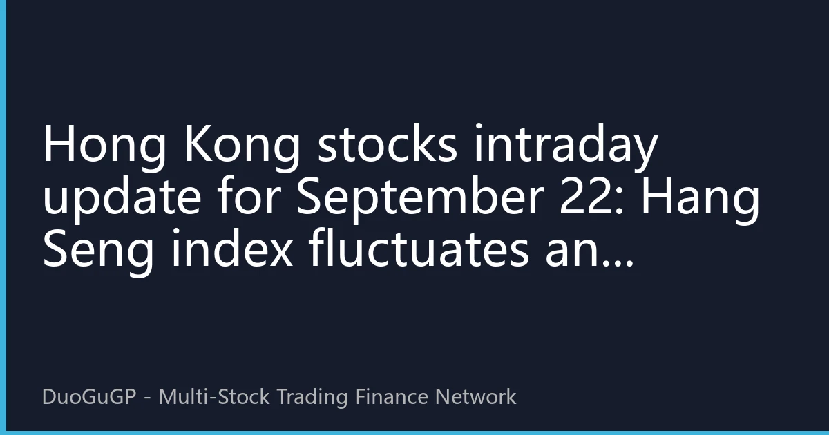 Hong Kong stocks intraday update for September 22: Hang Seng index fluctuates and climbs, technology and financial sectors lead market trends, northbound funds continue to flow into AI track