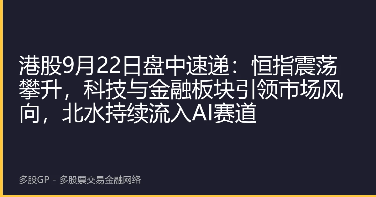 港股9月22日盘中速递：恒指震荡攀升，科技与金融板块引领市场风向，北水持续流入AI赛道