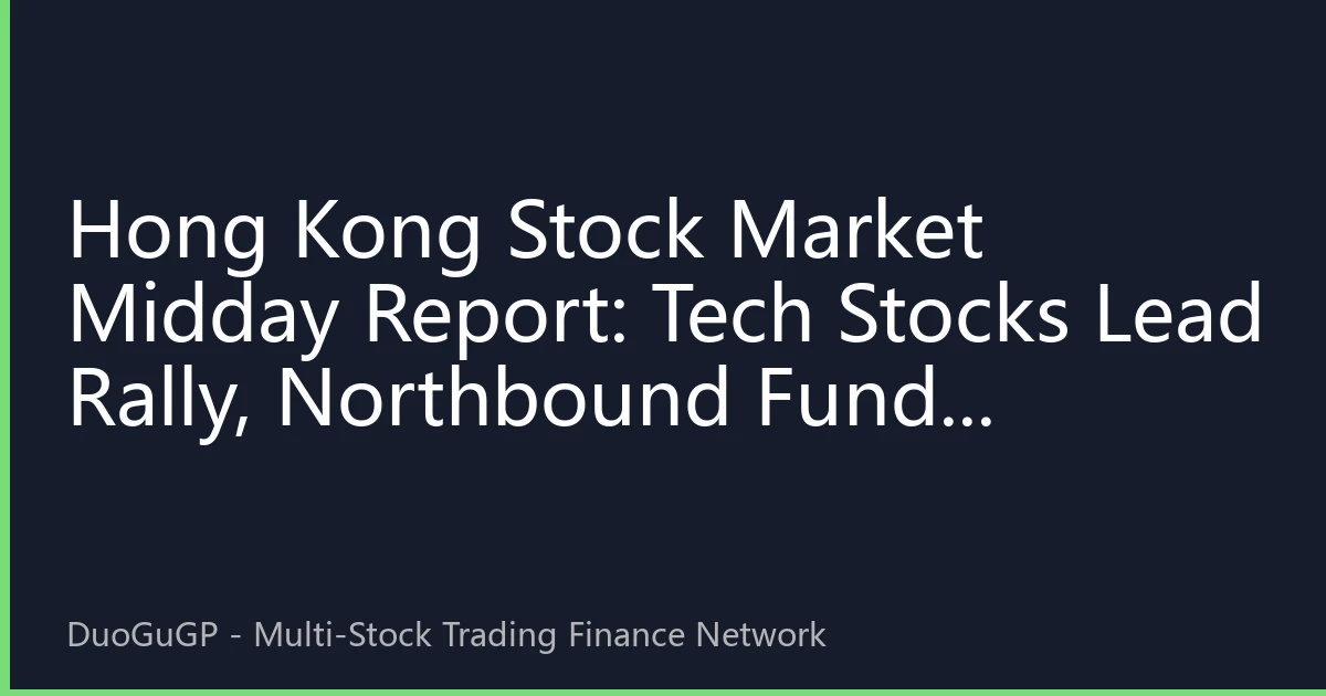 Hong Kong Stock Market Midday Report: Tech Stocks Lead Rally, Northbound Funds Continue to Flow into AI and New Energy Sectors